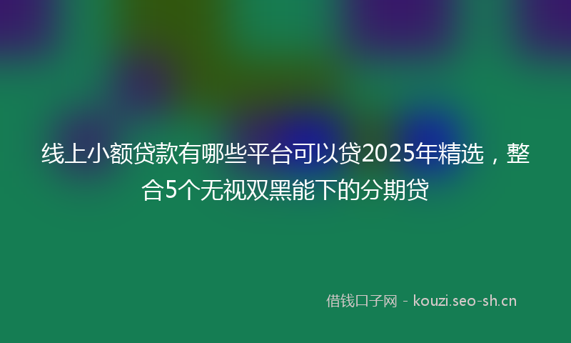 线上小额贷款有哪些平台可以贷2025年精选，整合5个无视双黑能下的分期贷