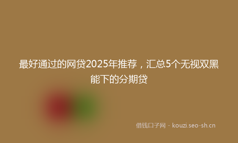 最好通过的网贷2025年推荐，汇总5个无视双黑能下的分期贷