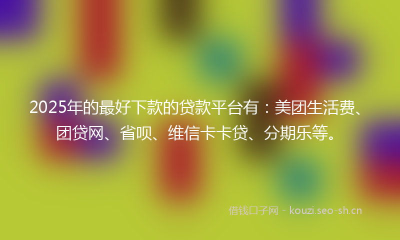 2025年的最好下款的贷款平台有：美团生活费、团贷网、省呗、维信卡卡贷、分期乐等。