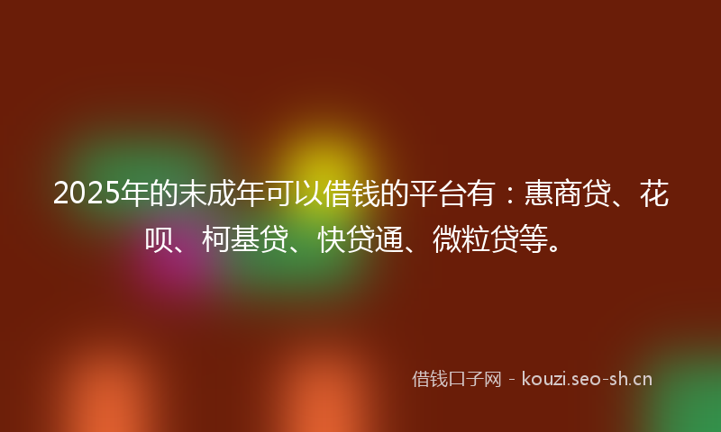 2025年的末成年可以借钱的平台有：惠商贷、花呗、柯基贷、快贷通、微粒贷等。