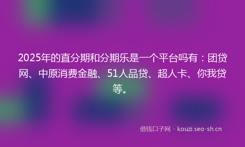 2025年的直分期和分期乐是一个平台吗有：团贷网、中原消费金融、51人品贷、超人卡、你我贷等。