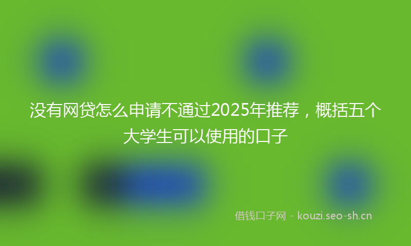 没有网贷怎么申请不通过2025年推荐，概括五个大学生可以使用的口子