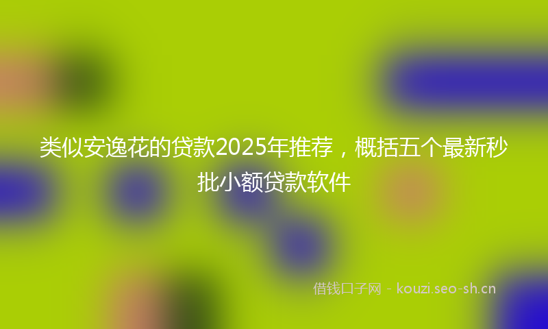 类似安逸花的贷款2025年推荐，概括五个最新秒批小额贷款软件