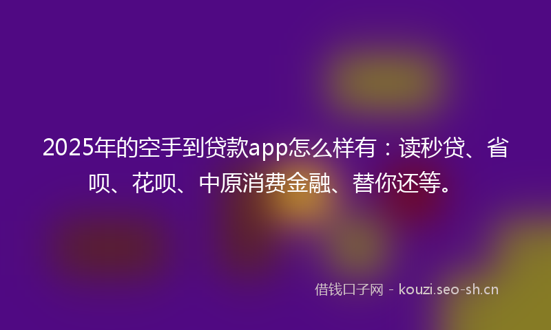 2025年的空手到贷款app怎么样有：读秒贷、省呗、花呗、中原消费金融、替你还等。