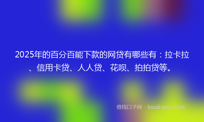 2025年的百分百能下款的网贷有哪些有：拉卡拉、信用卡贷、人人贷、花呗、拍拍贷等。