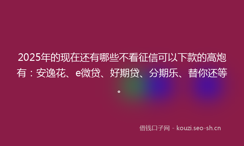 2025年的现在还有哪些不看征信可以下款的高炮有:安逸花、e微贷、好期贷、分期乐、替你还等。