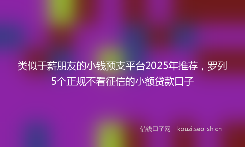类似于薪朋友的小钱预支平台2025年推荐，罗列5个正规不看征信的小额贷款口子