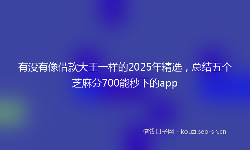 有没有像借款大王一样的2025年精选，总结五个芝麻分700能秒下的app