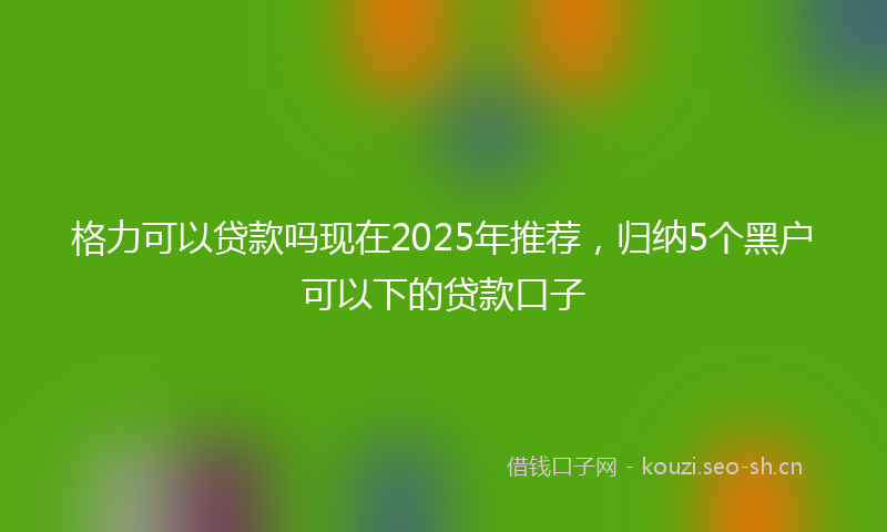 格力可以贷款吗现在2025年推荐，归纳5个黑户可以下的贷款口子