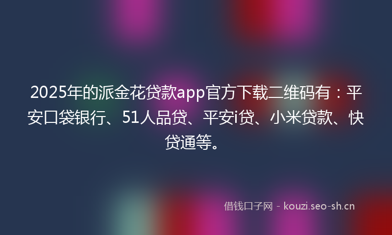 2025年的派金花贷款app官方下载二维码有：平安口袋银行、51人品贷、平安i贷、小米贷款、快贷通等。