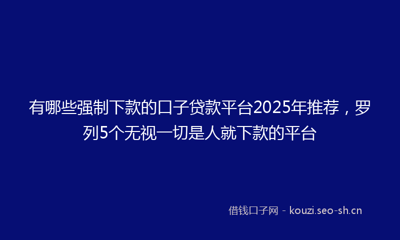 有哪些强制下款的口子贷款平台2025年推荐，罗列5个无视一切是人就下款的平台