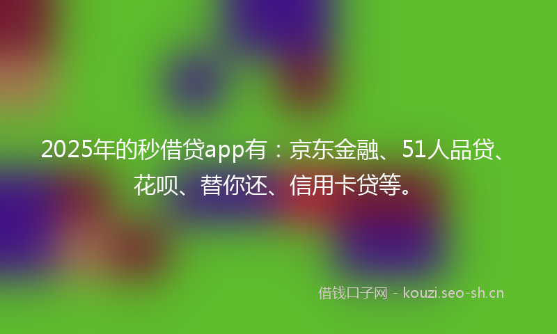 2025年的秒借贷app有：京东金融、51人品贷、花呗、替你还、信用卡贷等。