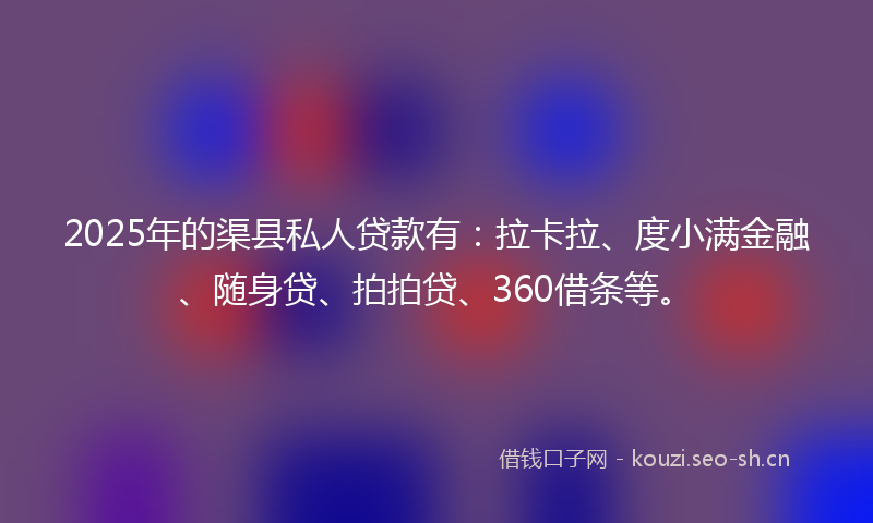 2025年的渠县私人贷款有：拉卡拉、度小满金融、随身贷、拍拍贷、360借条等。