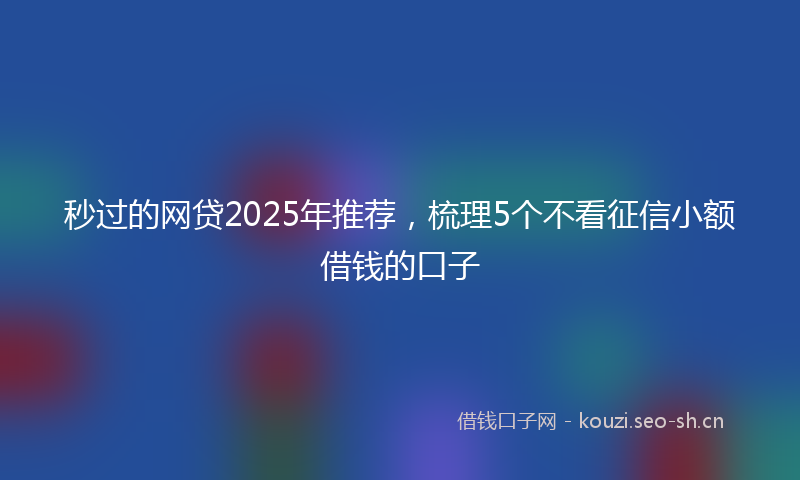 秒过的网贷2025年推荐，梳理5个不看征信小额借钱的口子