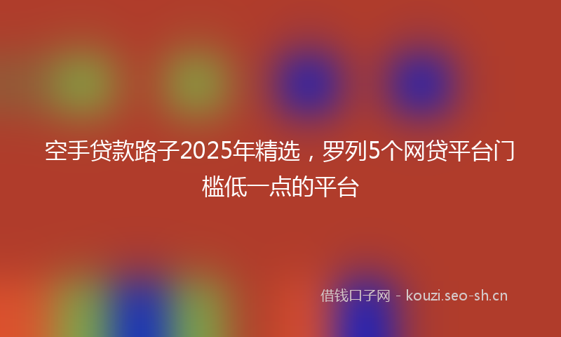 空手贷款路子2025年精选，罗列5个网贷平台门槛低一点的平台
