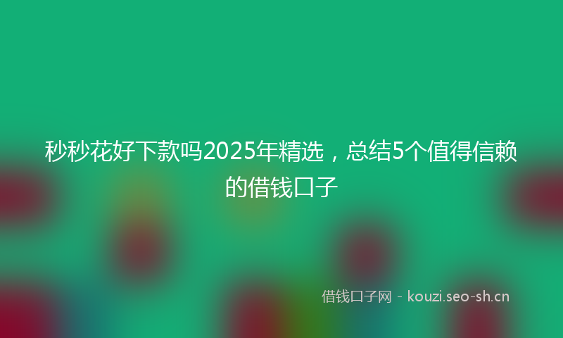 秒秒花好下款吗2025年精选，总结5个值得信赖的借钱口子