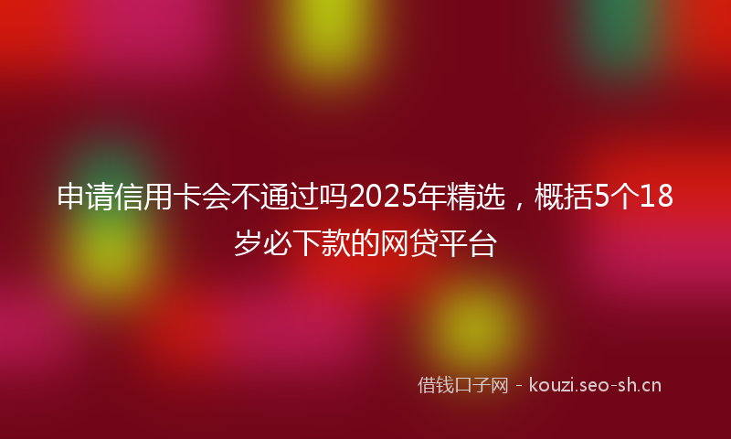 申请信用卡会不通过吗2025年精选，概括5个18岁必下款的网贷平台