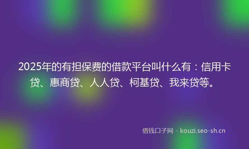 2025年的有担保费的借款平台叫什么有：信用卡贷、惠商贷、人人贷、柯基贷、我来贷等。
