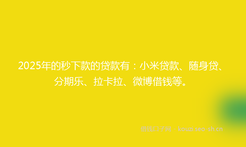 2025年的秒下款的贷款有：小米贷款、随身贷、分期乐、拉卡拉、微博借钱等。
