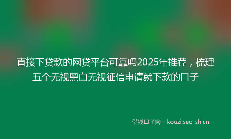 直接下贷款的网贷平台可靠吗2025年推荐，梳理五个无视黑白无视征信申请就下款的口子