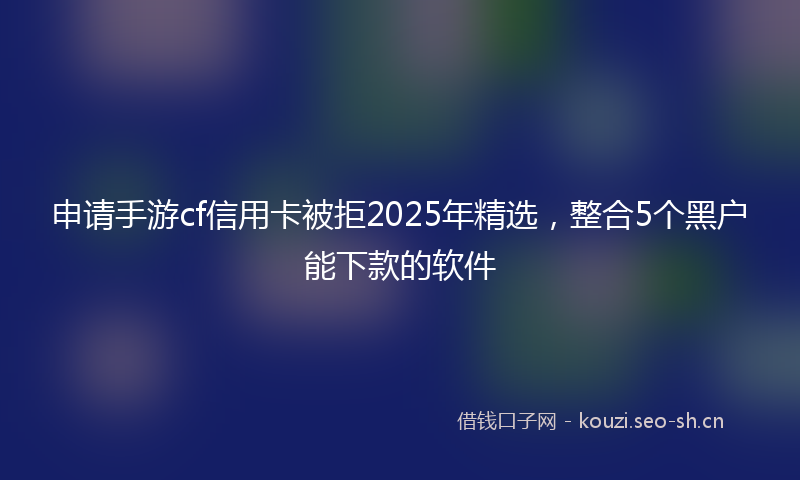 申请手游cf信用卡被拒2025年精选，整合5个黑户能下款的软件