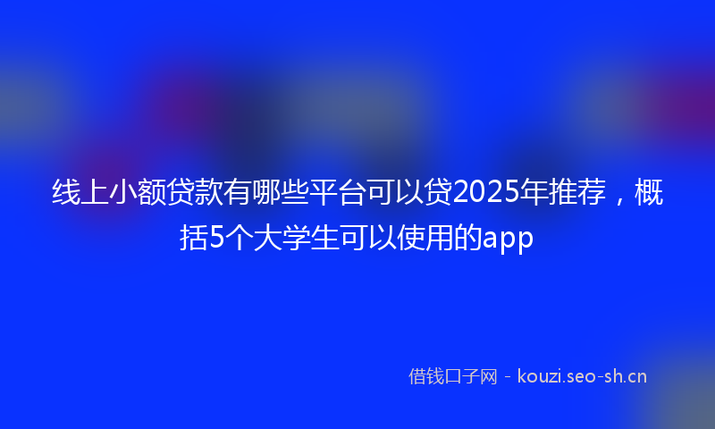 线上小额贷款有哪些平台可以贷2025年推荐，概括5个大学生可以使用的app