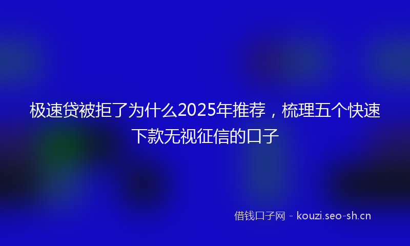 极速贷被拒了为什么2025年推荐，梳理五个快速下款无视征信的口子