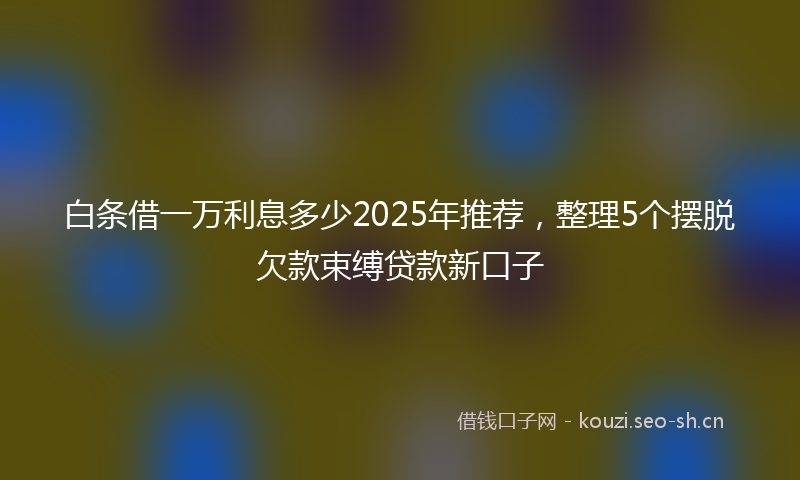 白条借一万利息多少2025年推荐，整理5个摆脱欠款束缚贷款新口子