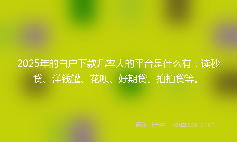 2025年的白户下款几率大的平台是什么有：读秒贷、洋钱罐、花呗、好期贷、拍拍贷等。