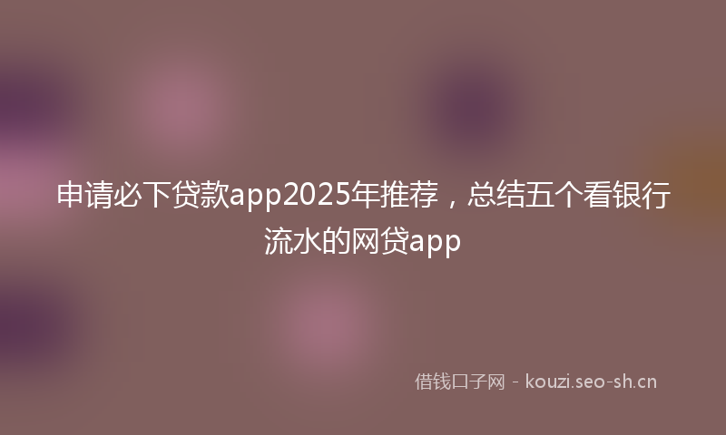 申请必下贷款app2025年推荐，总结五个看银行流水的网贷app