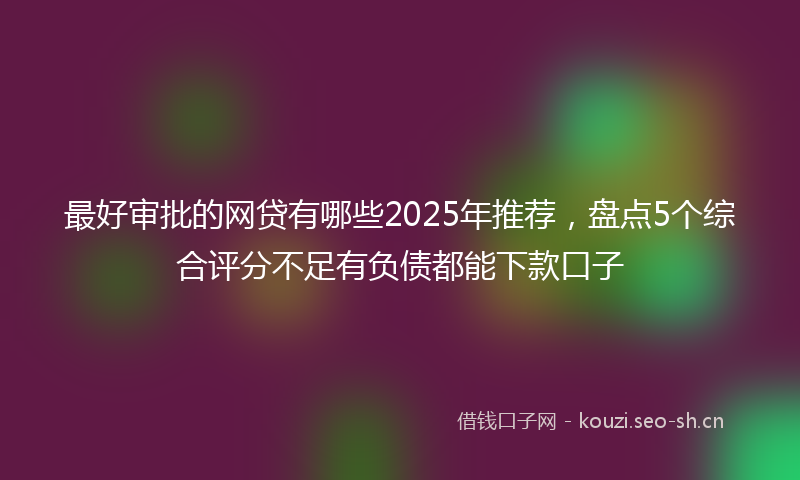 最好审批的网贷有哪些2025年推荐，盘点5个综合评分不足有负债都能下款口子