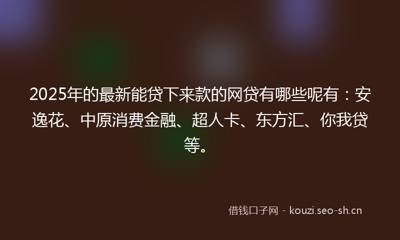 2025年的最新能贷下来款的网贷有哪些呢有：安逸花、中原消费金融、超人卡、东方汇、你我贷等。