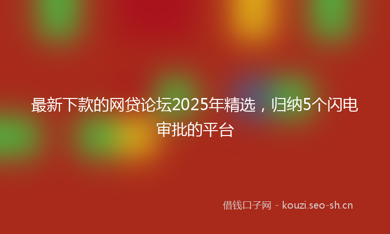最新下款的网贷论坛2025年精选，归纳5个闪电审批的平台