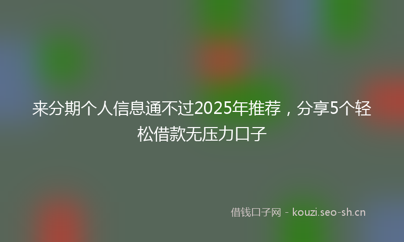 来分期个人信息通不过2025年推荐，分享5个轻松借款无压力口子