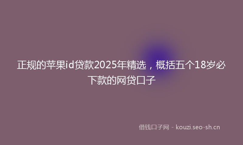 正规的苹果id贷款2025年精选，概括五个18岁必下款的网贷口子