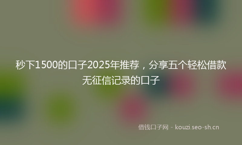 秒下1500的口子2025年推荐，分享五个轻松借款无征信记录的口子