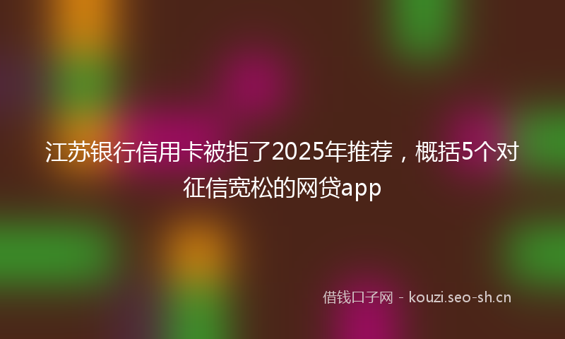 江苏银行信用卡被拒了2025年推荐，概括5个对征信宽松的网贷app