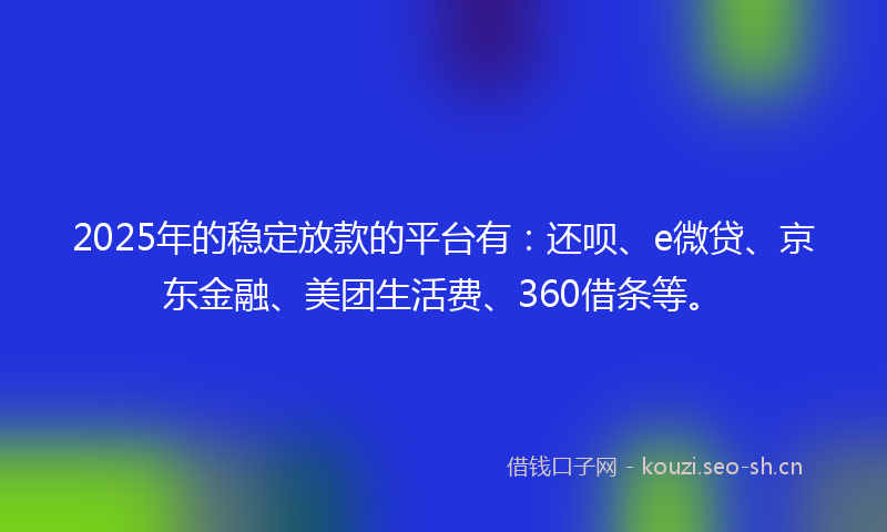 2025年的稳定放款的平台有：还呗、e微贷、京东金融、美团生活费、360借条等。