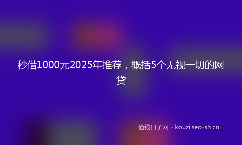 秒借1000元2025年推荐，概括5个无视一切的网贷