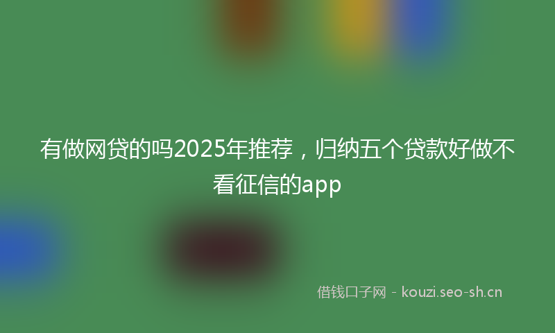 有做网贷的吗2025年推荐，归纳五个贷款好做不看征信的app