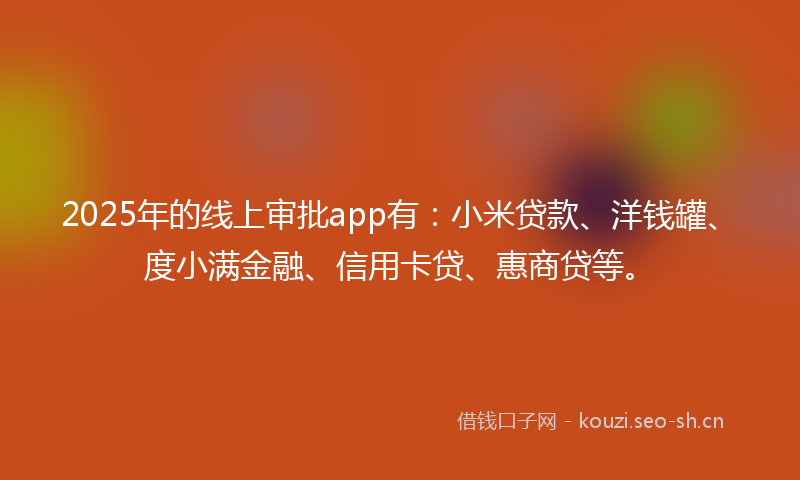2025年的线上审批app有：小米贷款、洋钱罐、度小满金融、信用卡贷、惠商贷等。