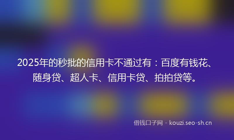 2025年的秒批的信用卡不通过有：百度有钱花、随身贷、超人卡、信用卡贷、拍拍贷等。