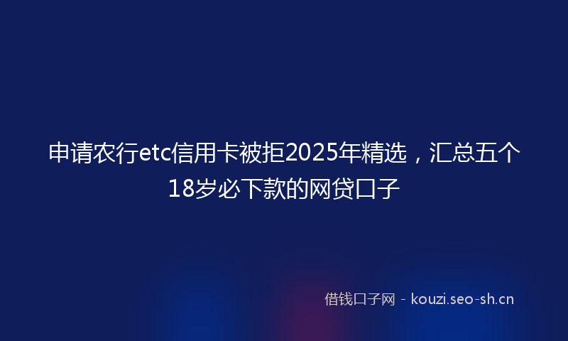 申请农行etc信用卡被拒2025年精选，汇总五个18岁必下款的网贷口子