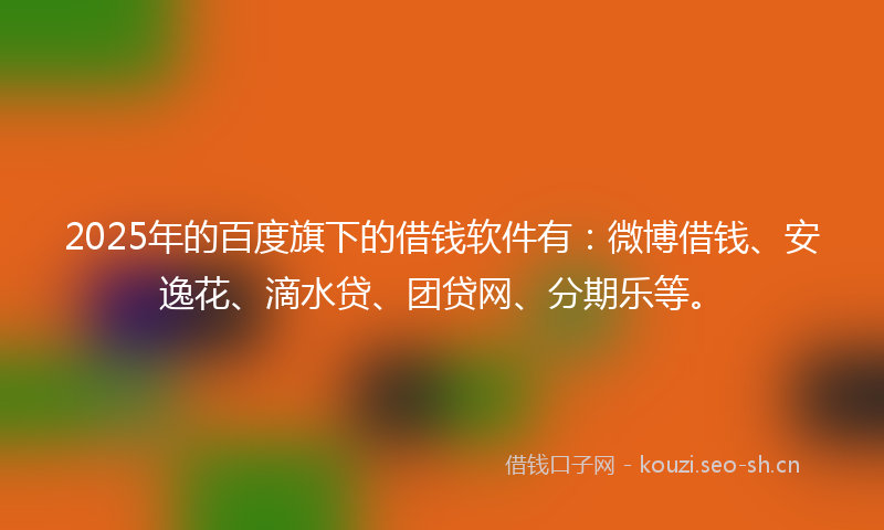 2025年的百度旗下的借钱软件有:微博借钱、安逸花、滴水贷、团贷网、分期乐等。
