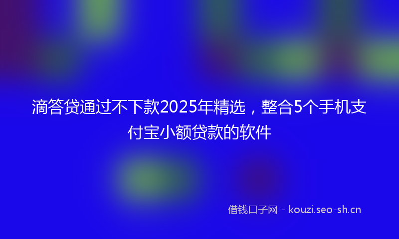 滴答贷通过不下款2025年精选，整合5个手机支付宝小额贷款的软件