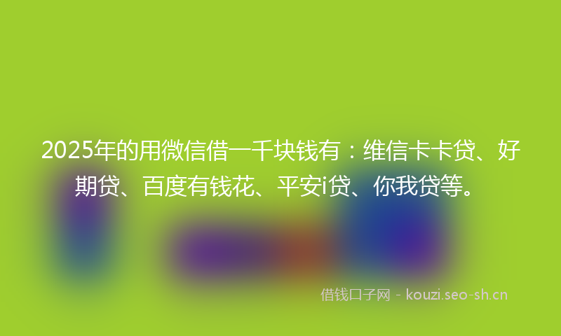 2025年的用微信借一千块钱有：维信卡卡贷、好期贷、百度有钱花、平安i贷、你我贷等。