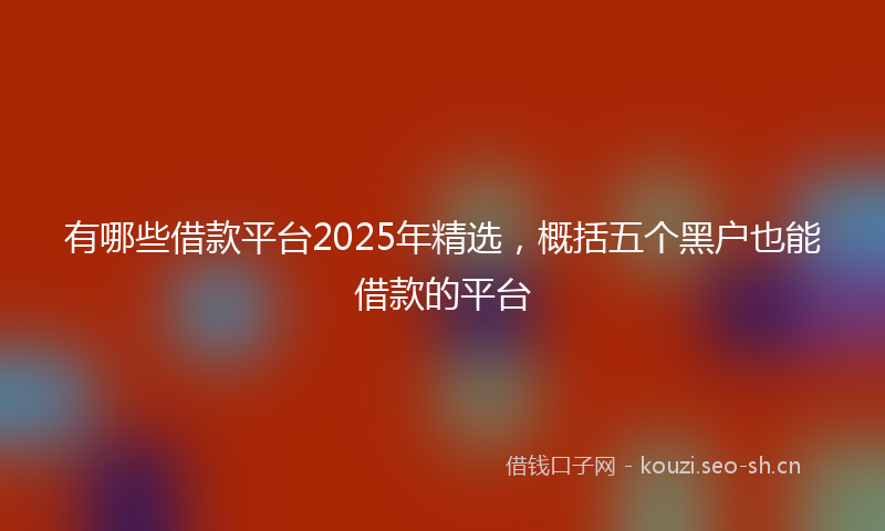 有哪些借款平台2025年精选，概括五个黑户也能借款的平台
