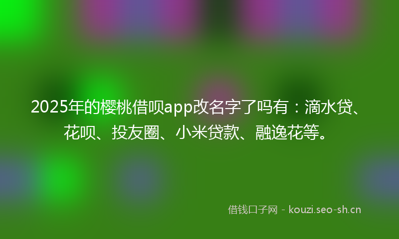 2025年的樱桃借呗app改名字了吗有：滴水贷、花呗、投友圈、小米贷款、融逸花等。