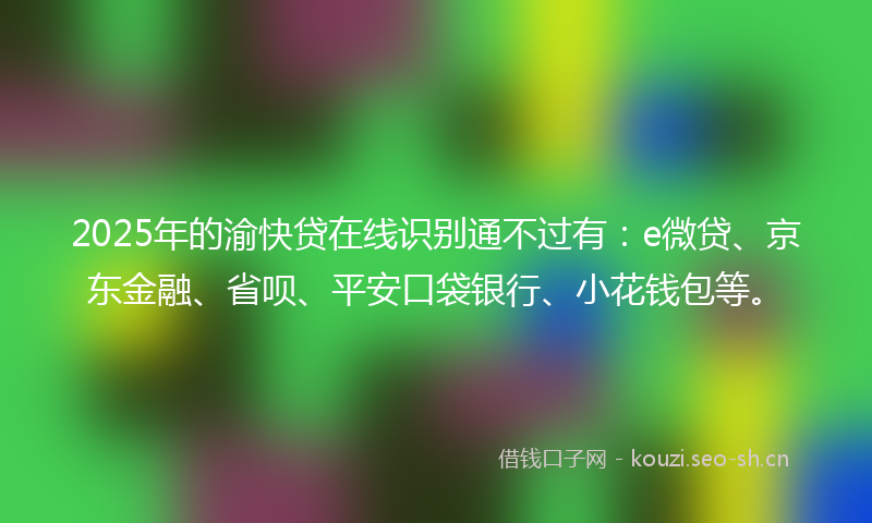 2025年的渝快贷在线识别通不过有：e微贷、京东金融、省呗、平安口袋银行、小花钱包等。