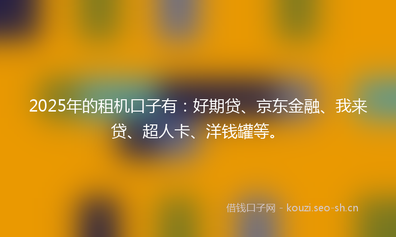 2025年的租机口子有：好期贷、京东金融、我来贷、超人卡、洋钱罐等。